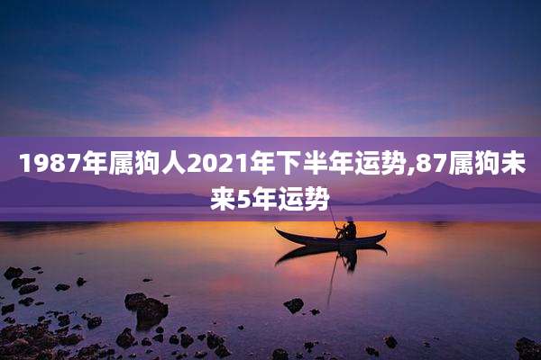 1987年属狗人2021年下半年运势,87属狗未来5年运势