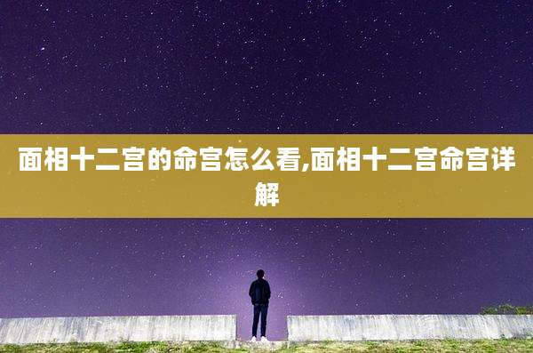 面相十二宫的命宫怎么看,面相十二宫命宫详解
