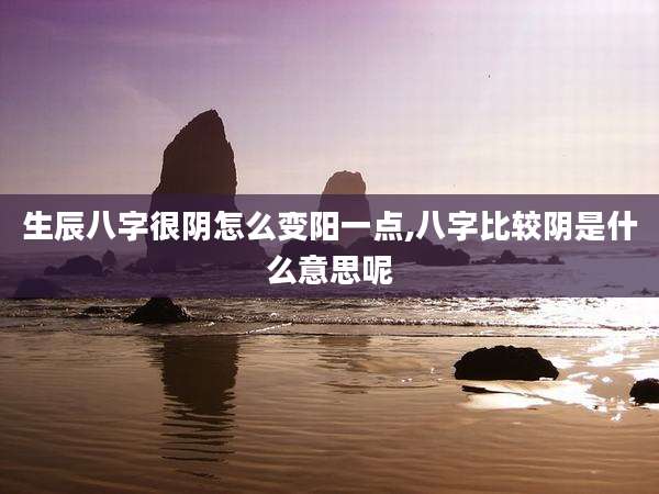 生辰八字很阴怎么变阳一点,八字比较阴是什么意思呢