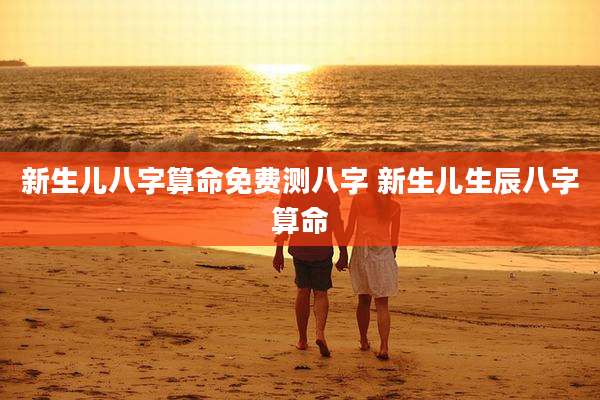 新生儿八字算命免费测八字 新生儿生辰八字算命