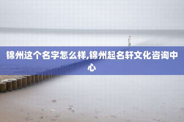 锦州这个名字怎么样,锦州起名轩文化咨询中心