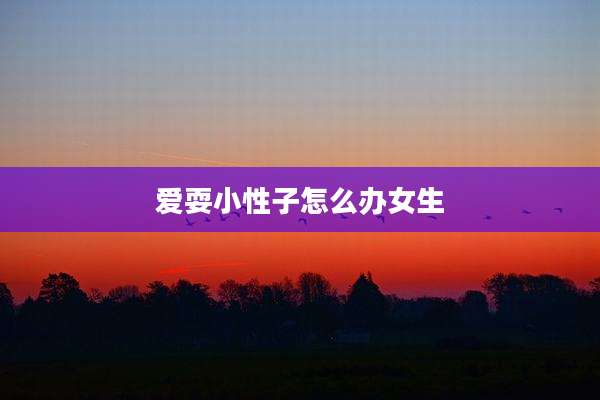 爱耍小性子怎么办女生