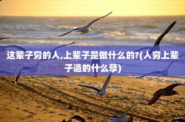 这辈子穷的人,上辈子是做什么的?(人穷上辈子造的什么孽)