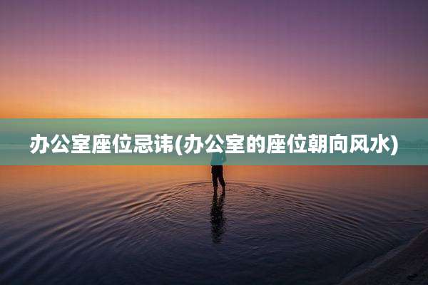 办公室座位忌讳(办公室的座位朝向风水)