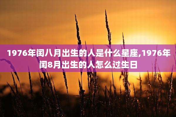 1976年闰八月出生的人是什么星座,1976年闰8月出生的人怎么过生日