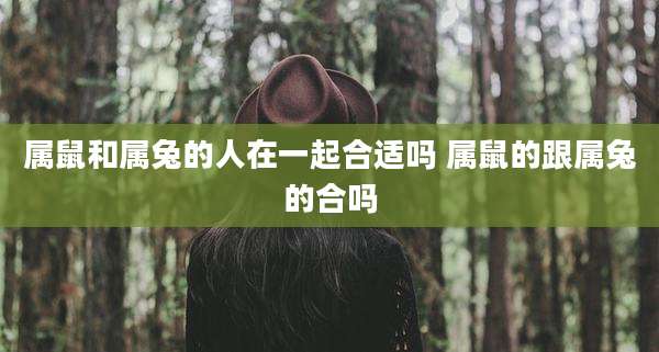 属鼠和属兔的人在一起合适吗 属鼠的跟属兔的合吗