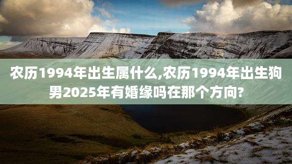农历1994年出生属什么,农历1994年出生狗男2025年有婚缘吗在那个方向?