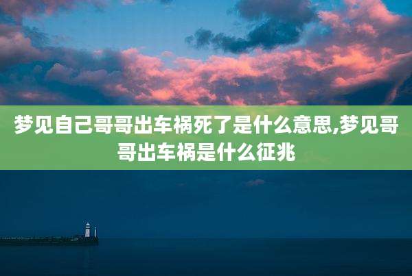 梦见自己哥哥出车祸死了是什么意思,梦见哥哥出车祸是什么征兆