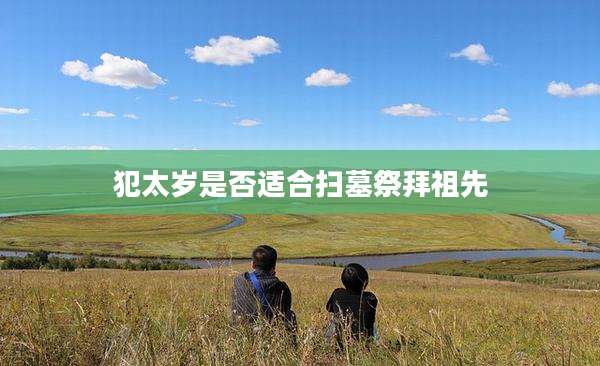 犯太岁是否适合扫墓祭拜祖先