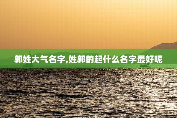 郭姓大气名字,姓郭的起什么名字最好呢