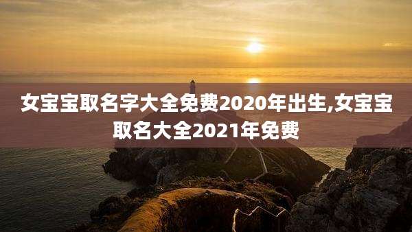 女宝宝取名字大全免费2020年出生,女宝宝取名大全2021年免费