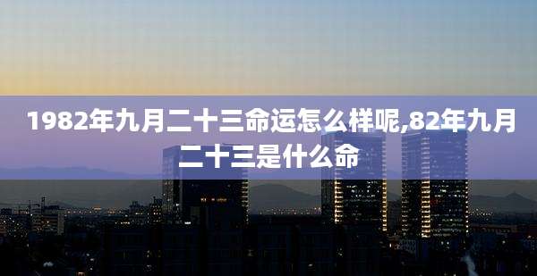 1982年九月二十三命运怎么样呢,82年九月二十三是什么命