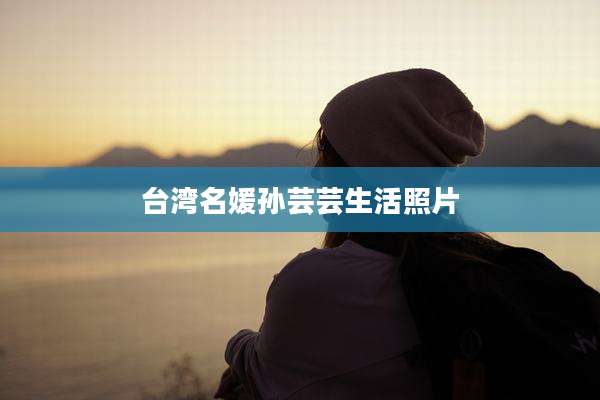 台湾名媛孙芸芸生活照片