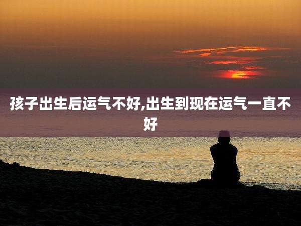 孩子出生后运气不好,出生到现在运气一直不好