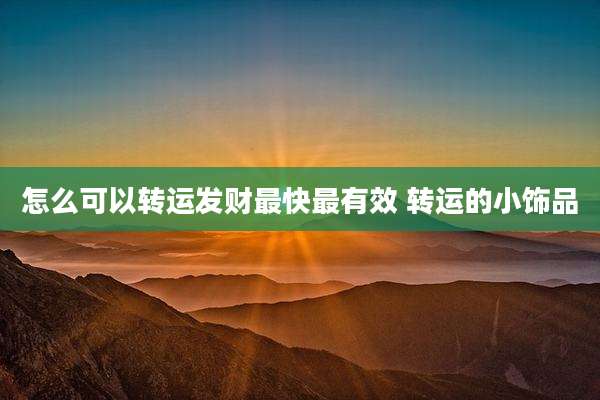 怎么可以转运发财最快最有效 转运的小饰品