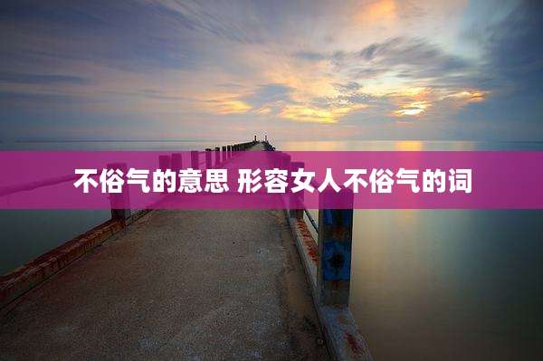 不俗气的意思 形容女人不俗气的词