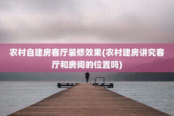 农村自建房客厅装修效果(农村建房讲究客厅和房间的位置吗)