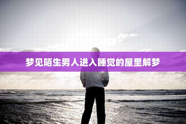 梦见陌生男人进入睡觉的屋里解梦