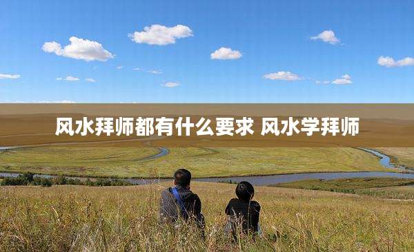风水拜师都有什么要求 风水学拜师