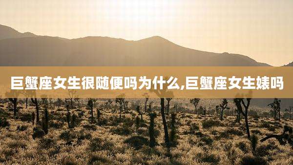 巨蟹座女生很随便吗为什么,巨蟹座女生婊吗