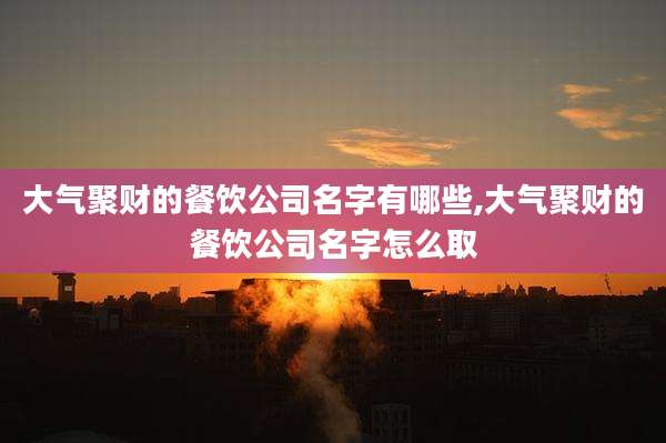 大气聚财的餐饮公司名字有哪些,大气聚财的餐饮公司名字怎么取