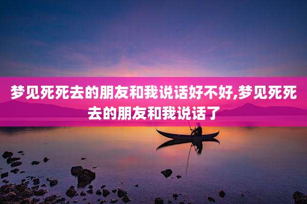 梦见死死去的朋友和我说话好不好,梦见死死去的朋友和我说话了