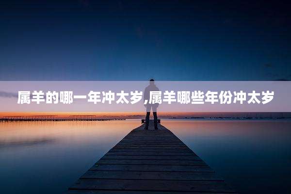 属羊的哪一年冲太岁,属羊哪些年份冲太岁