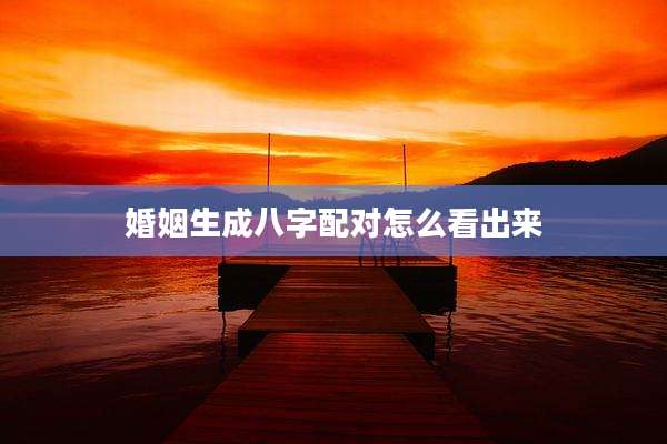 婚姻生成八字配对怎么看出来