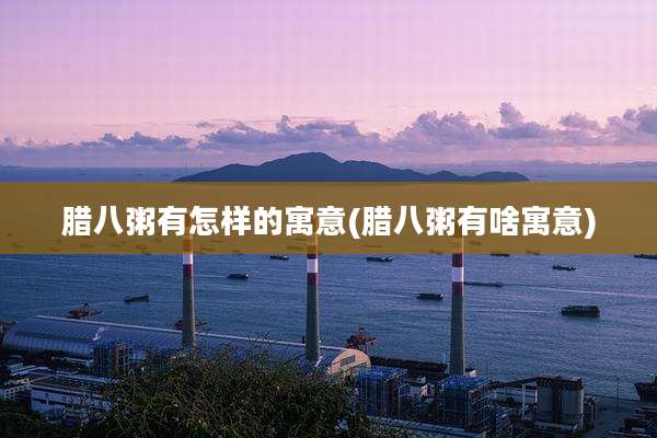 腊八粥有怎样的寓意(腊八粥有啥寓意)