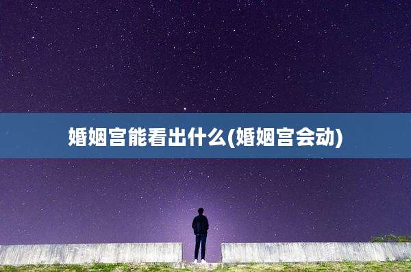 婚姻宫能看出什么(婚姻宫会动)