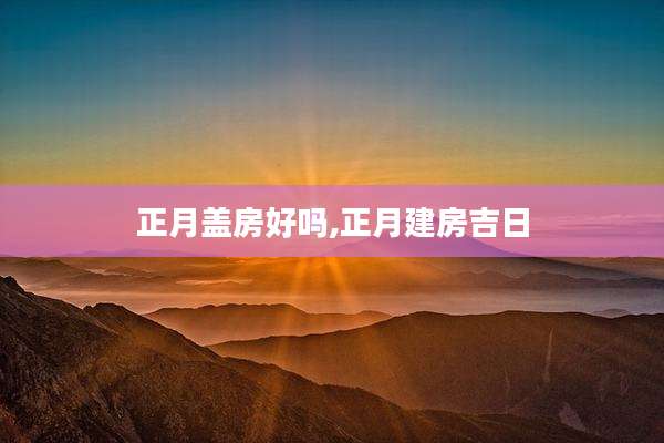 正月盖房好吗,正月建房吉日