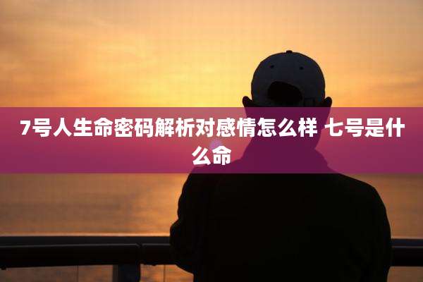 7号人生命密码解析对感情怎么样 七号是什么命