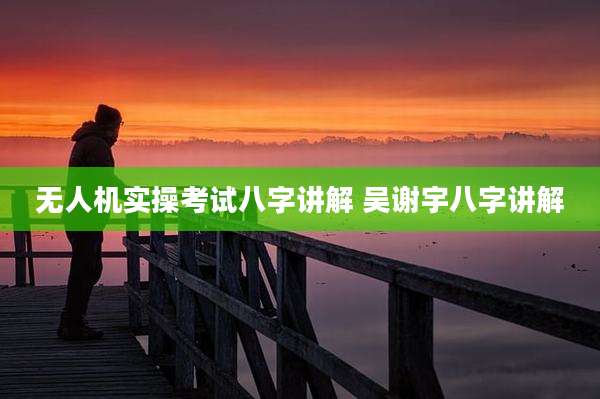 无人机实操考试八字讲解 吴谢宇八字讲解