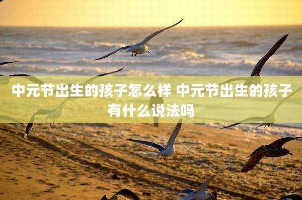 中元节出生的孩子怎么样 中元节出生的孩子有什么说法吗