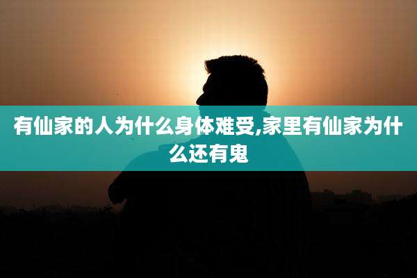 有仙家的人为什么身体难受,家里有仙家为什么还有鬼
