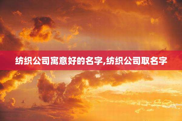 纺织公司寓意好的名字,纺织公司取名字