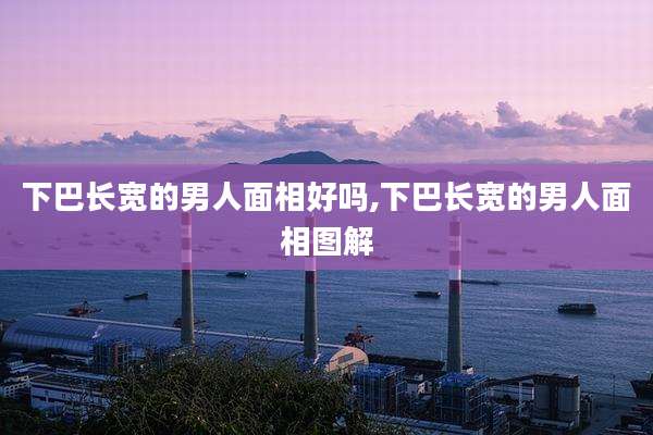 下巴长宽的男人面相好吗,下巴长宽的男人面相图解