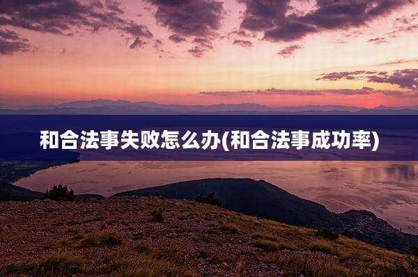 和合法事失败怎么办(和合法事成功率)