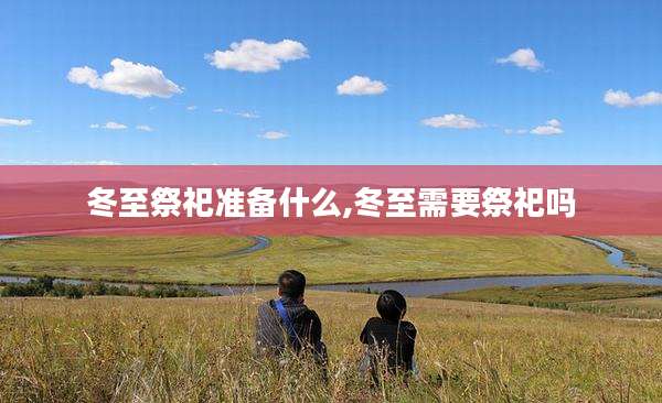 冬至祭祀准备什么,冬至需要祭祀吗