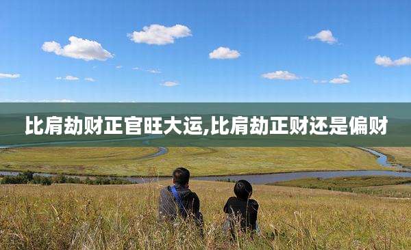 比肩劫财正官旺大运,比肩劫正财还是偏财