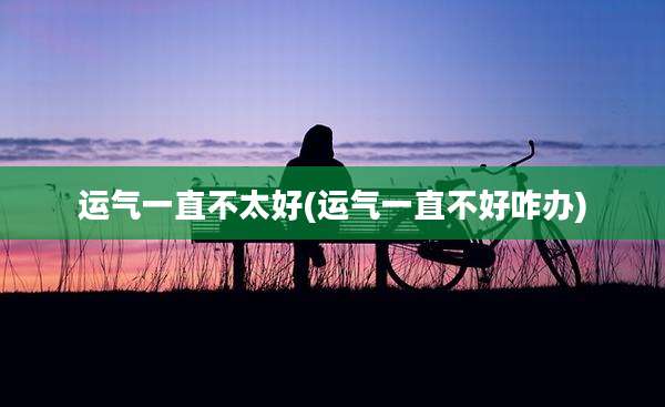 运气一直不太好(运气一直不好咋办)