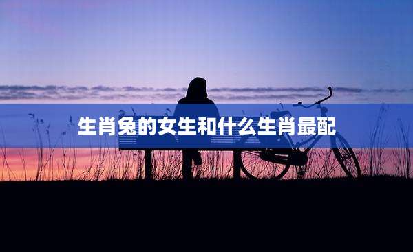 生肖兔的女生和什么生肖最配