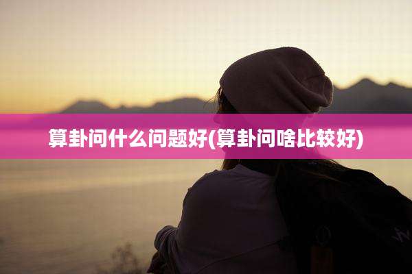算卦问什么问题好(算卦问啥比较好)