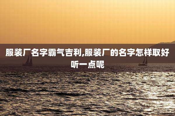 服装厂名字霸气吉利,服装厂的名字怎样取好听一点呢