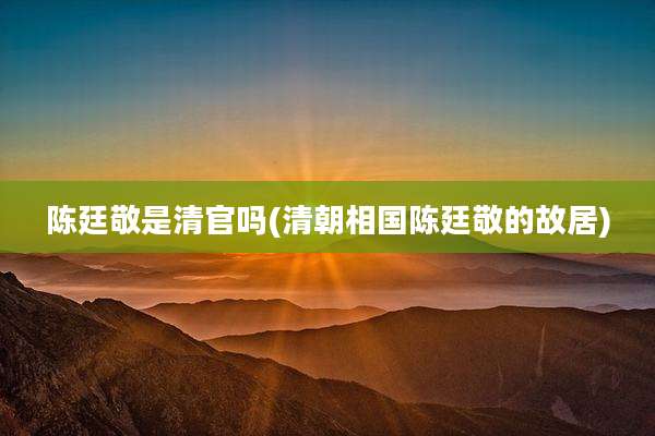 陈廷敬是清官吗(清朝相国陈廷敬的故居)