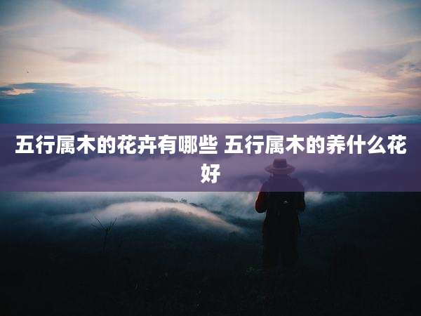 五行属木的花卉有哪些 五行属木的养什么花好