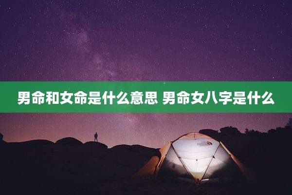 男命和女命是什么意思 男命女八字是什么