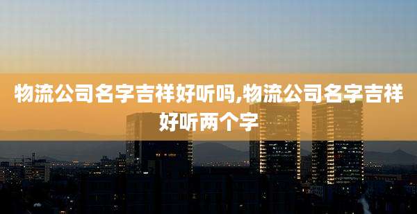 物流公司名字吉祥好听吗,物流公司名字吉祥好听两个字