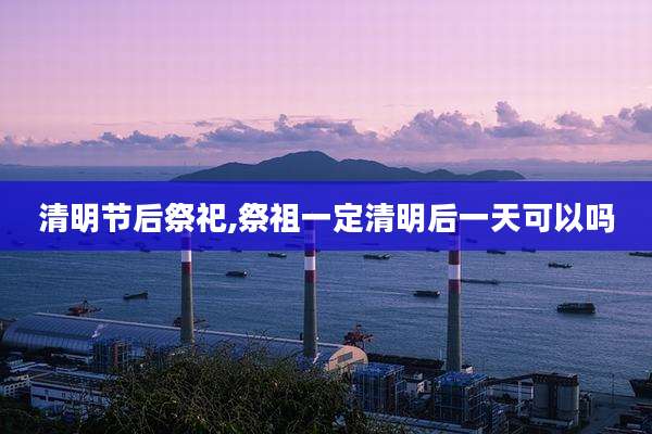 清明节后祭祀,祭祖一定清明后一天可以吗