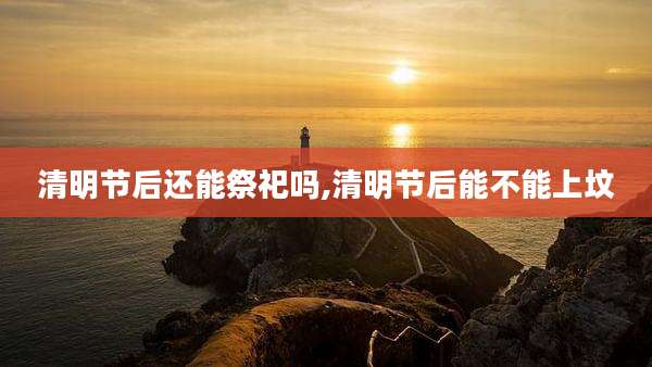 清明节后还能祭祀吗,清明节后能不能上坟